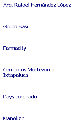Cuadro de texto: Arq. Rafael Hern�ndez L�pez
&nbsp;
Grupo Basi
&nbsp;
Farmacity
&nbsp;
Cementos Moctezuma Ixtapaluca
&nbsp;
Pays coronado
&nbsp;
Maneken
&nbsp;

